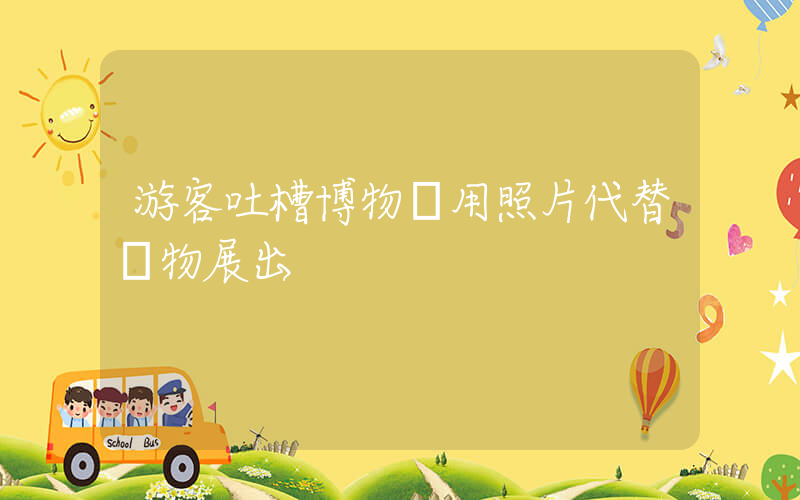 游客吐槽博物館用照片代替實物展出插圖