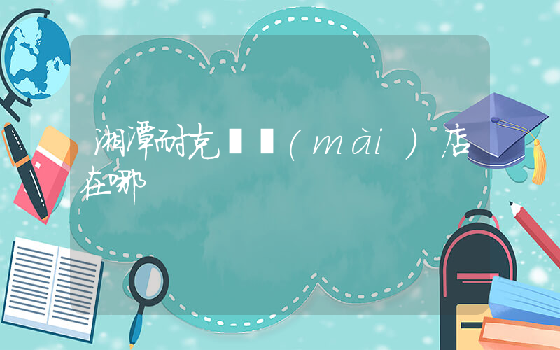 湘潭耐克專賣(mài)店在哪插圖