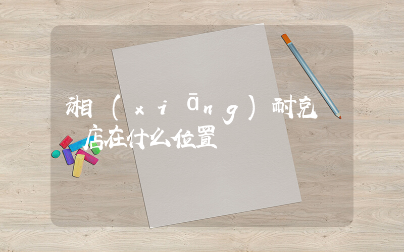 湘鄉(xiāng)耐克專賣店在什么位置插圖