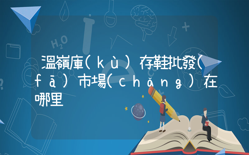 溫嶺庫(kù)存鞋批發(fā)市場(chǎng)在哪里插圖