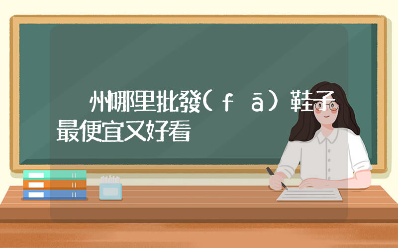 溫州哪里批發(fā)鞋子最便宜又好看插圖