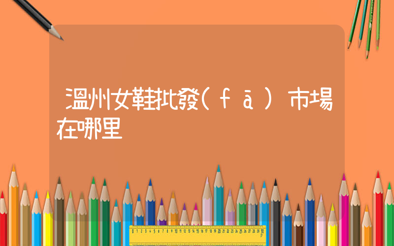 溫州女鞋批發(fā)市場在哪里插圖