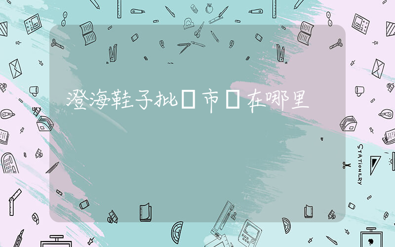 澄海鞋子批發市場在哪里插圖