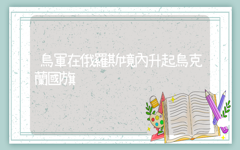烏軍在俄羅斯境內升起烏克蘭國旗插圖