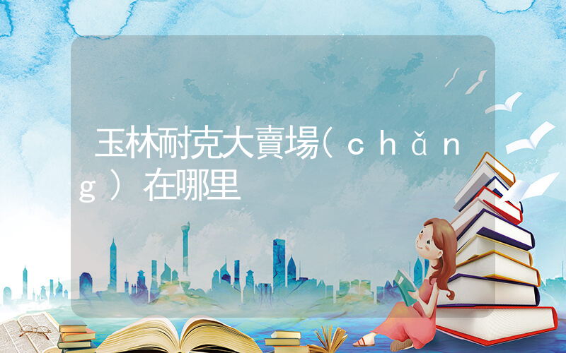 玉林耐克大賣場(chǎng)在哪里插圖