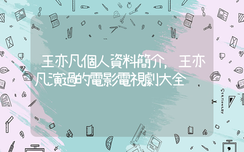 王亦凡個人資料簡介，王亦凡演過的電影電視劇大全插圖