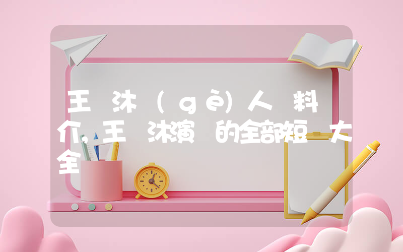 王凱沐個(gè)人資料簡介，王凱沐演過的全部短劇大全插圖