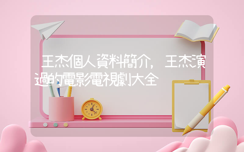 王杰個人資料簡介，王杰演過的電影電視劇大全插圖