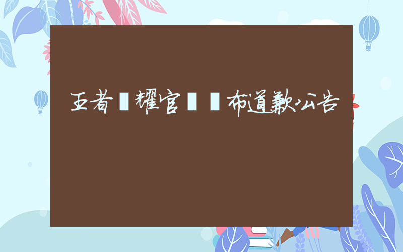 王者榮耀官網發布道歉公告插圖