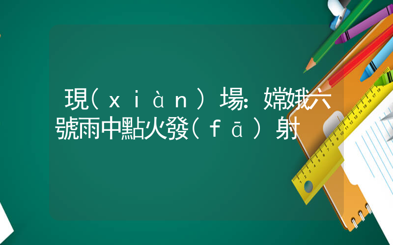 現(xiàn)場：嫦娥六號雨中點火發(fā)射插圖