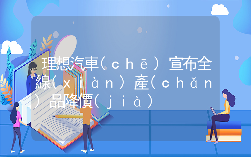 理想汽車(chē)宣布全線(xiàn)產(chǎn)品降價(jià)插圖
