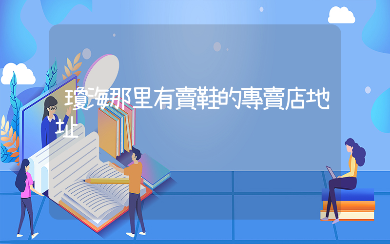 瓊海那里有賣鞋的專賣店地址插圖