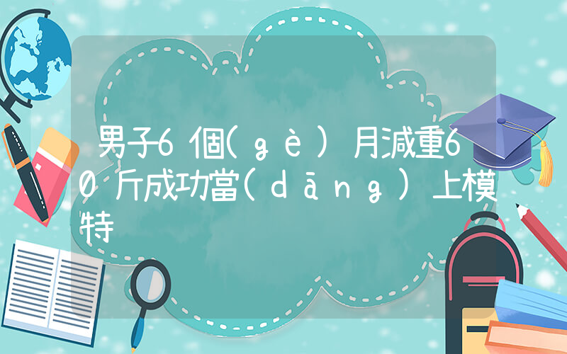 男子6個(gè)月減重60斤成功當(dāng)上模特插圖