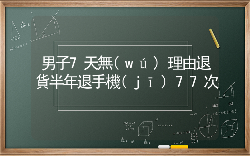男子7天無(wú)理由退貨半年退手機(jī)77次插圖