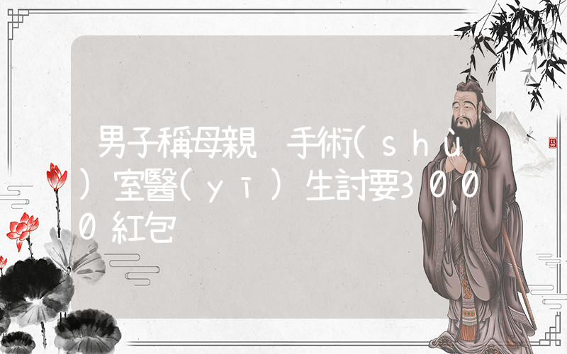 男子稱母親躺手術(shù)室醫(yī)生討要3000紅包插圖