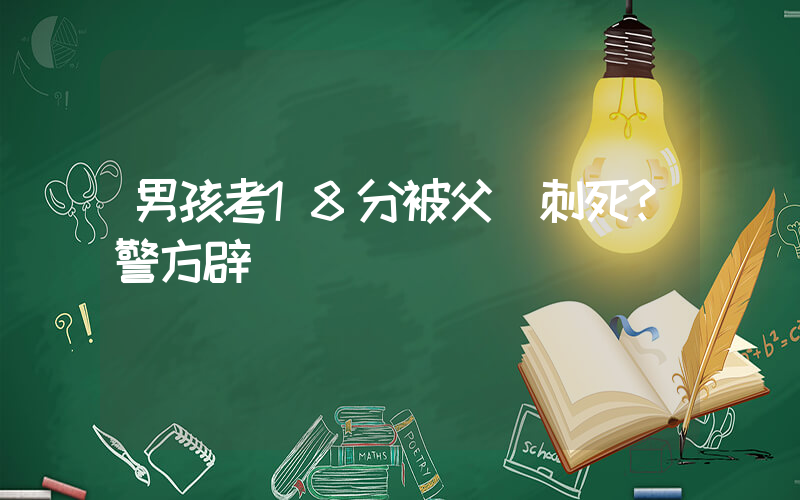 男孩考18分被父親刺死？警方辟謠插圖