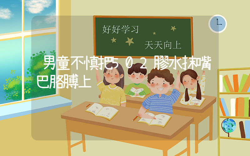 男童不慎把502膠水抹嘴巴胳膊上插圖