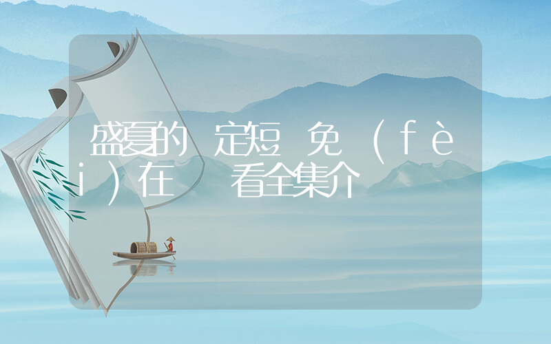 盛夏的約定短劇免費(fèi)在線觀看全集介紹插圖