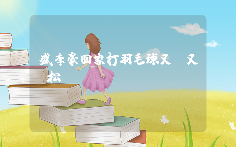 盛李豪回家打羽毛球又穩又輕松插圖