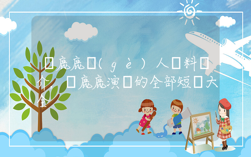 盧鹿鹿個(gè)人資料簡介，盧鹿鹿演過的全部短劇大全插圖