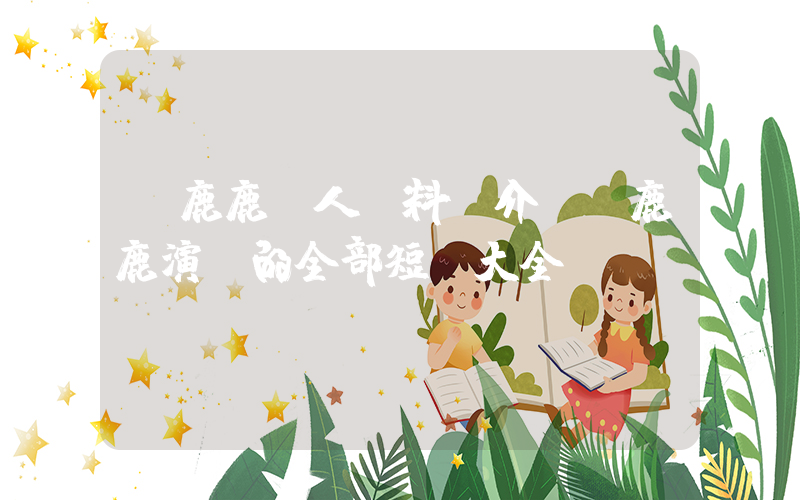 盧鹿鹿個人資料簡介，盧鹿鹿演過的全部短劇大全插圖