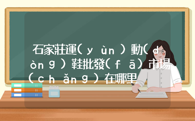 石家莊運(yùn)動(dòng)鞋批發(fā)市場(chǎng)在哪里插圖