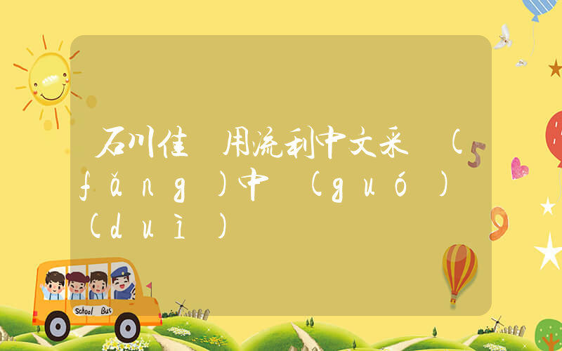 石川佳純用流利中文采訪(fǎng)中國(guó)隊(duì)插圖