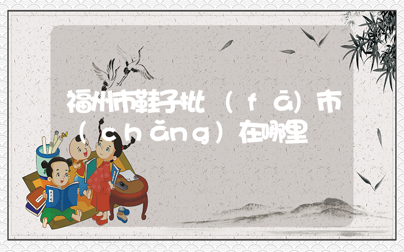 福州市鞋子批發(fā)市場(chǎng)在哪里插圖