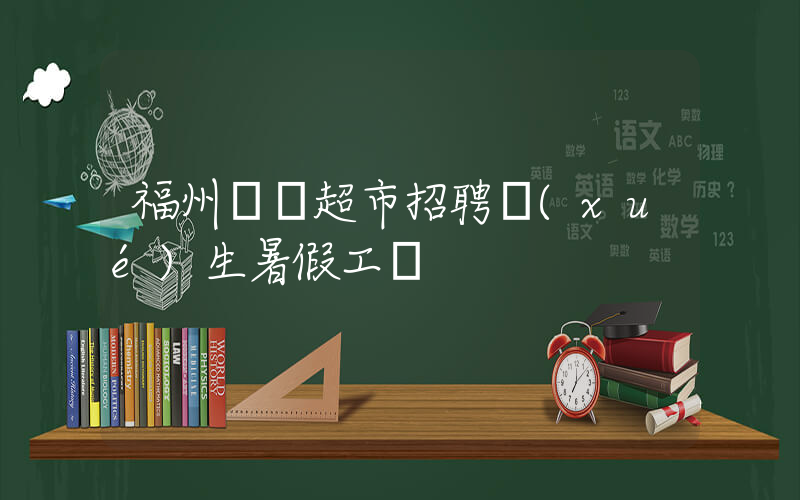 福州樸樸超市招聘學(xué)生暑假工嗎插圖