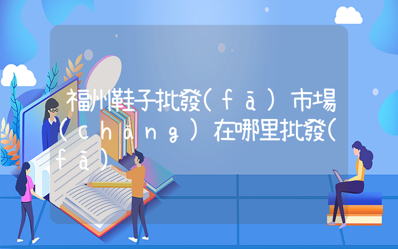 福州鞋子批發(fā)市場(chǎng)在哪里批發(fā)插圖