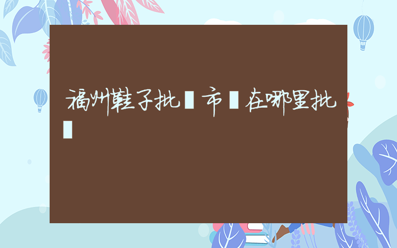 福州鞋子批發市場在哪里批發插圖