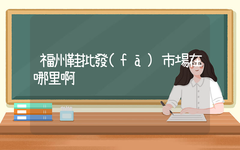 福州鞋批發(fā)市場在哪里啊插圖
