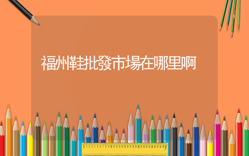 福州鞋批發市場在哪里啊插圖