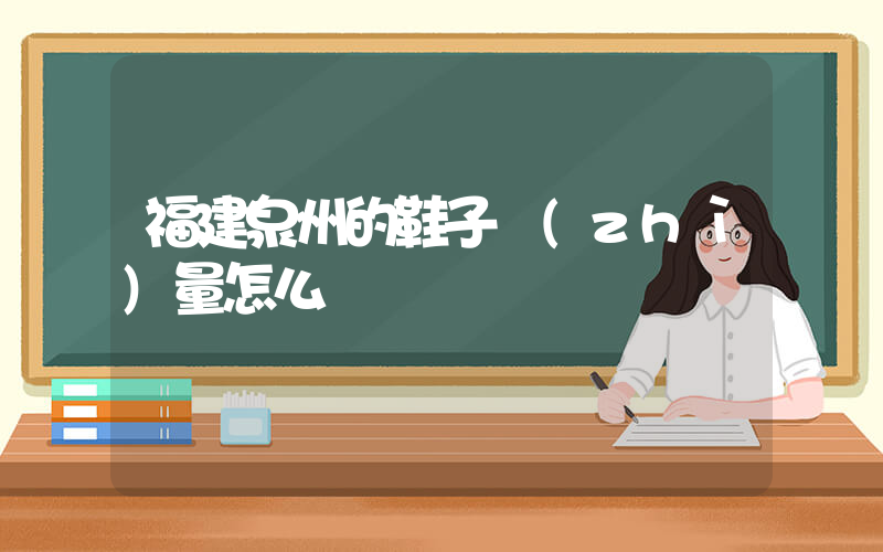 福建泉州的鞋子質(zhì)量怎么樣插圖
