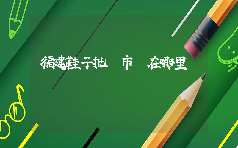 福建鞋子批發市場在哪里插圖