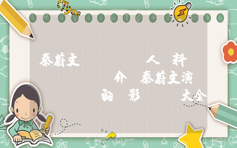 秦蔚文個(gè)人資料簡(jiǎn)介，秦蔚文演過(guò)的電影電視劇大全插圖