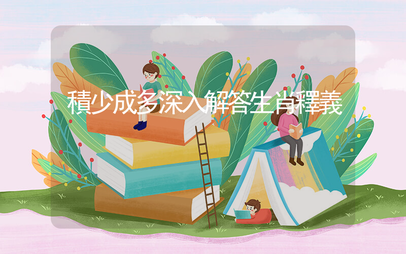 積少成多深入解答生肖釋義插圖