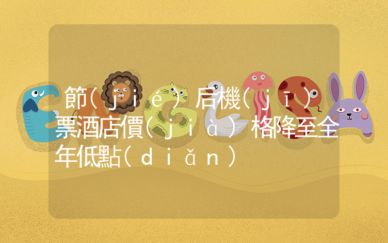 節(jié)后機(jī)票酒店價(jià)格降至全年低點(diǎn)插圖