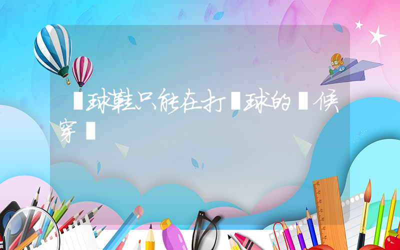 籃球鞋只能在打籃球的時候穿嗎插圖