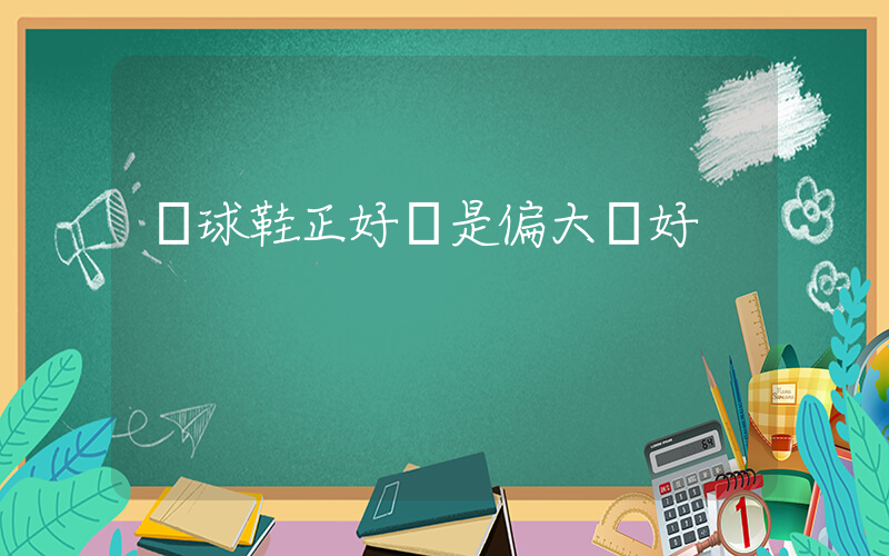籃球鞋正好還是偏大點好插圖