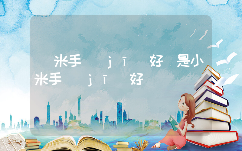 紅米手機(jī)好還是小米手機(jī)好插圖