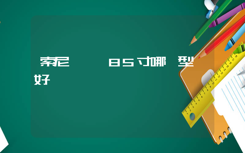 索尼電視機85寸哪個型號好插圖