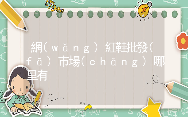 網(wǎng)紅鞋批發(fā)市場(chǎng)哪里有插圖