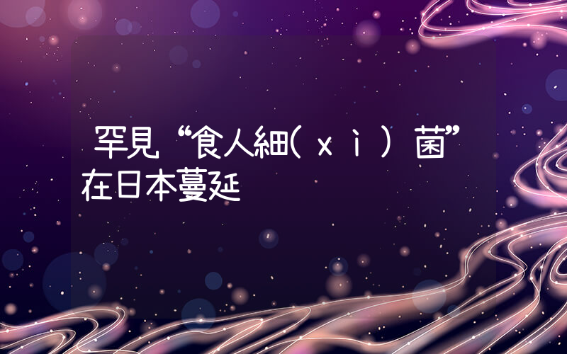 罕見“食人細(xì)菌”在日本蔓延插圖