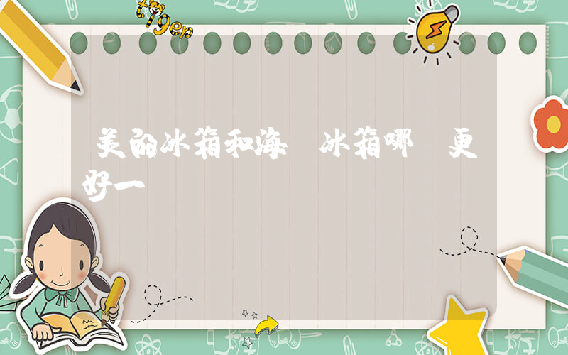 美的冰箱和海爾冰箱哪個更好一點插圖