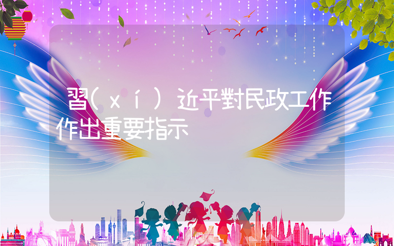 習(xí)近平對民政工作作出重要指示插圖