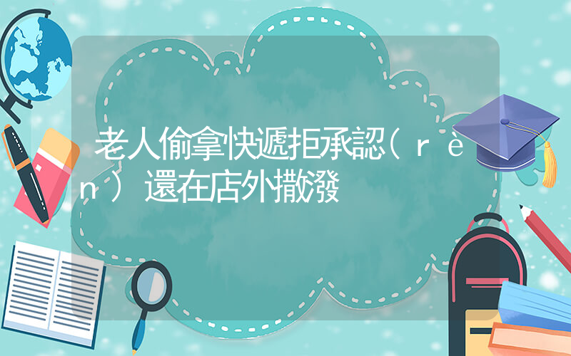 老人偷拿快遞拒承認(rèn)還在店外撒潑插圖