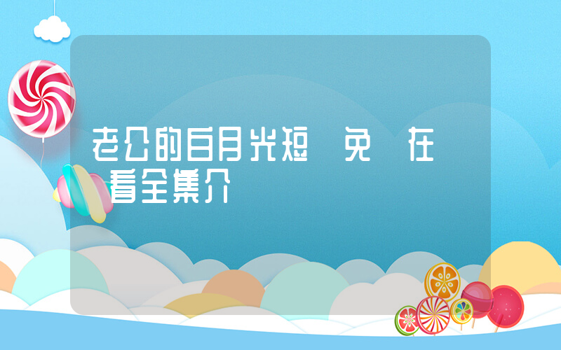 老公的白月光短劇免費在線觀看全集介紹插圖