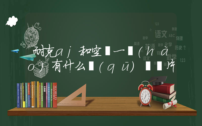耐克aj和空軍一號(hào)有什么區(qū)別圖片插圖