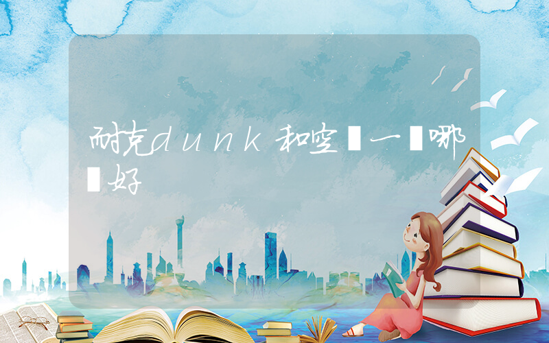 耐克dunk和空軍一號哪個好插圖